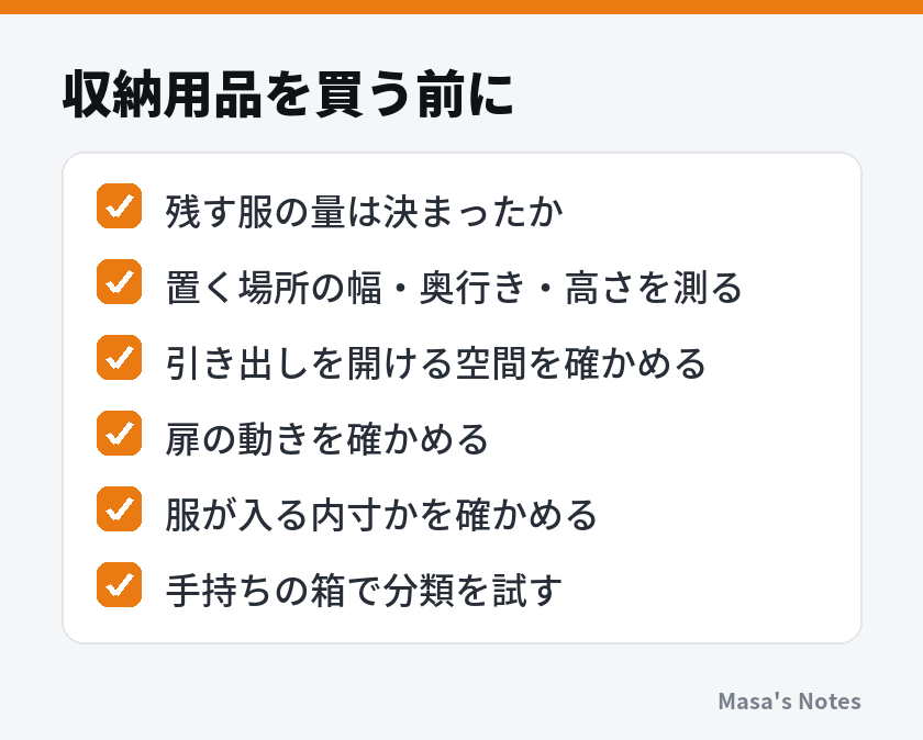 収納用品を買う前に(残す服の量は決まったか、置く場所の幅・奥行き・高さを測る、引き出しを開ける空間を確かめる、扉の動きを確かめる、服が入る内寸かを確かめる、手持ちの箱で分類を試す)