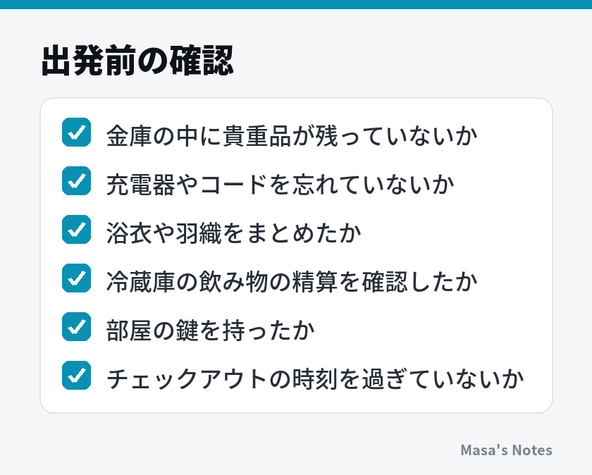 出発前の確認（金庫の中に貴重品が残っていないか、充電器やコードを忘れていないか、浴衣や羽織をまとめたか、冷蔵庫の飲み物の精算を確認したか、部屋の鍵を持ったか、チェックアウトの時刻を過ぎていないか）