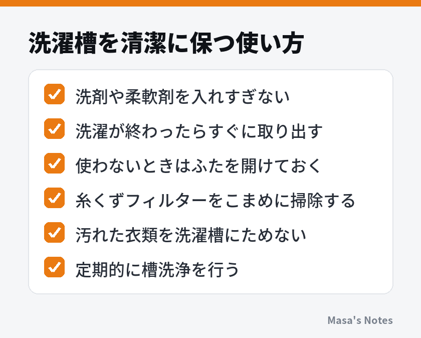 洗濯槽を清潔に保つ使い方（洗剤や柔軟剤を入れすぎない、洗濯が終わったらすぐに取り出す、使わないときはふたを開けておく、糸くずフィルターをこまめに掃除する、汚れた衣類を洗濯槽にためない、定期的に槽洗浄を行う）